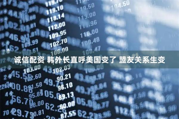 诚信配资 韩外长直呼美国变了 盟友关系生变