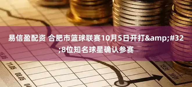 易信盈配资 合肥市篮球联赛10月5日开打&#32;8位知名球星确认参赛