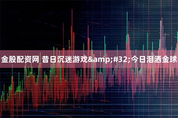 金股配资网 昔日沉迷游戏&#32;今日泪洒金球
