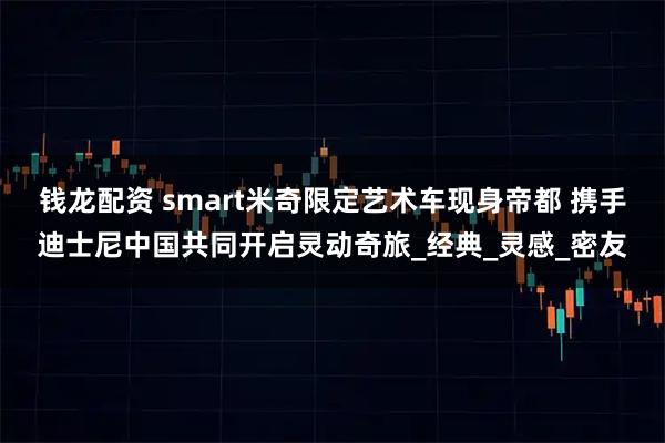 钱龙配资 smart米奇限定艺术车现身帝都 携手迪士尼中国共同开启灵动奇旅_经典_灵感_密友
