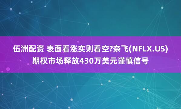 伍洲配资 表面看涨实则看空?奈飞(NFLX.US)期权市场释放430万美元谨慎信号