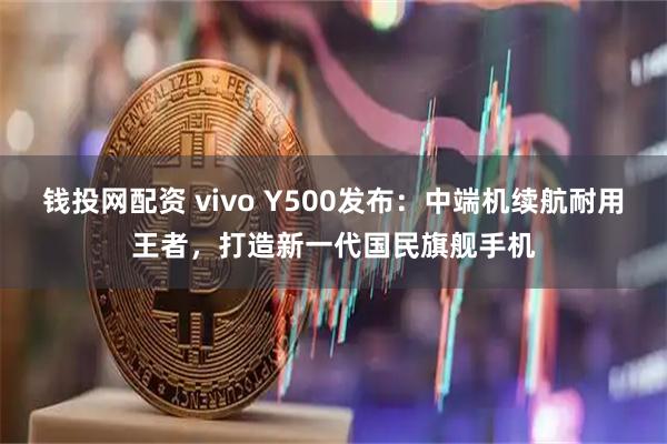 钱投网配资 vivo Y500发布：中端机续航耐用王者，打造新一代国民旗舰手机