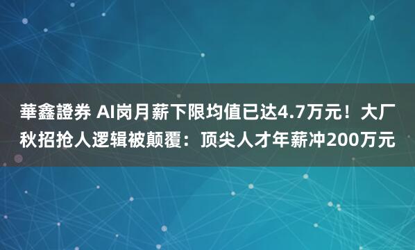華鑫證券 AI岗月薪下限均值已达4.7万元！大厂秋招抢人逻辑被颠覆：顶尖人才年薪冲200万元
