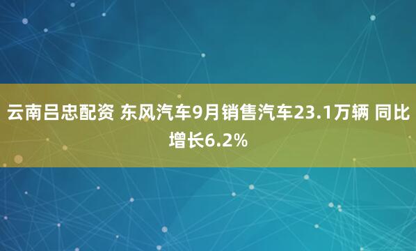 云南吕忠配资 东风汽车9月销售汽车23.1万辆 同比增长6.2%