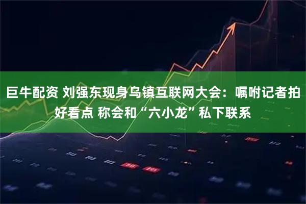 巨牛配资 刘强东现身乌镇互联网大会：嘱咐记者拍好看点 称会和“六小龙”私下联系