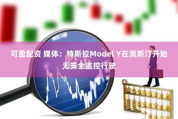 可盈配资 媒体:特斯拉Model Y在奥斯汀开始无安全监控行驶