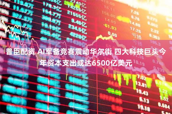 普臣配资 AI军备竞赛震动华尔街 四大科技巨头今年资本支出或达6500亿美元